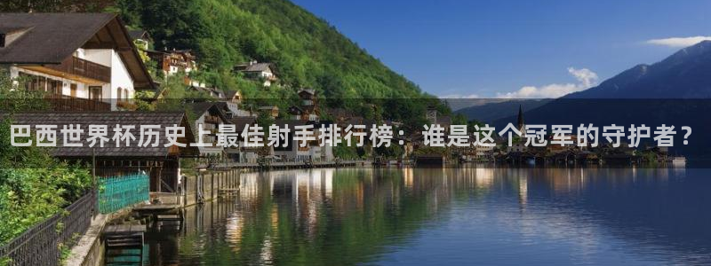 2026世界杯南美区积分榜：巴西世界杯历史上最佳射手排行榜：谁是这个冠军的守护者？