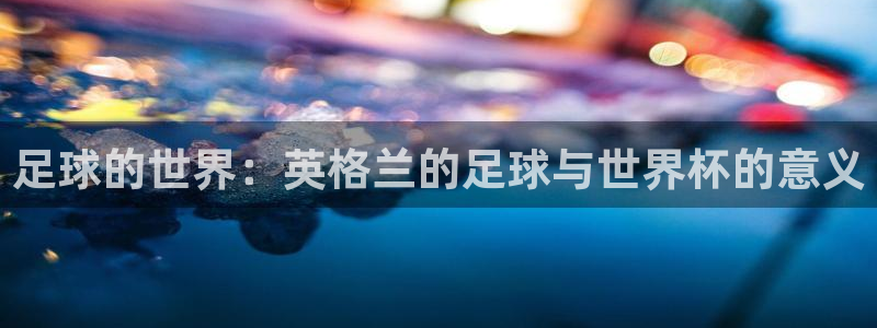世界杯亚洲预选赛18强赛程：足球的世界：英格兰的足球与世界杯的意义