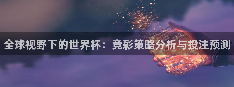世界杯决赛圈球队：全球视野下的世界杯：竞彩策略分析与投注预测