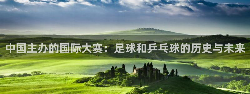 世界杯葡萄牙赛程：中国主办的国际大赛：足球和乒乓球的历史与未来